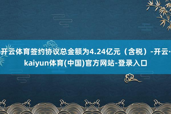 开云体育签约协议总金额为4.24亿元（含税）-开云·kaiyun体育(中国)官方网站-登录入口