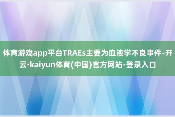 体育游戏app平台TRAEs主要为血液学不良事件-开云·kaiyun体育(中国)官方网站-登录入口