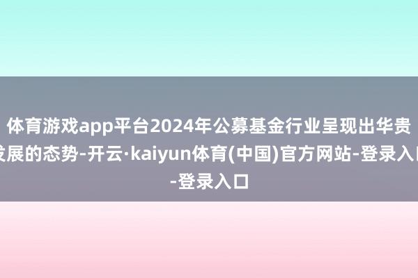 体育游戏app平台2024年公募基金行业呈现出华贵发展的态势-开云·kaiyun体育(中国)官方网站-登录入口