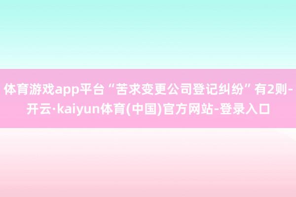 体育游戏app平台“苦求变更公司登记纠纷”有2则-开云·kaiyun体育(中国)官方网站-登录入口