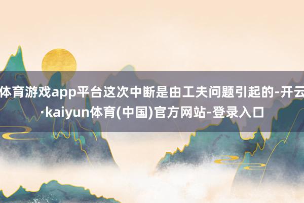 体育游戏app平台这次中断是由工夫问题引起的-开云·kaiyun体育(中国)官方网站-登录入口