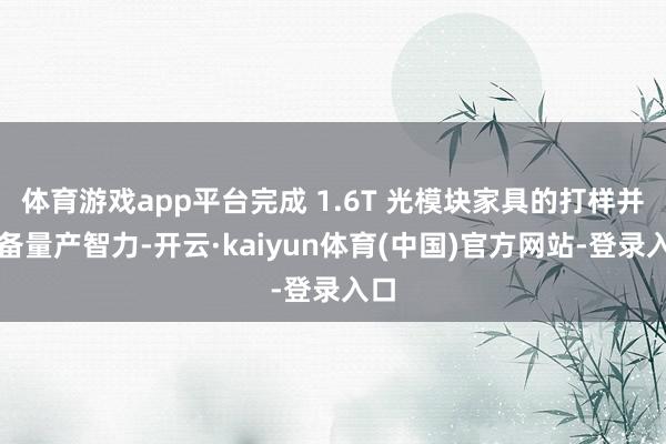 体育游戏app平台完成 1.6T 光模块家具的打样并具备量产智力-开云·kaiyun体育(中国)官方网站-登录入口