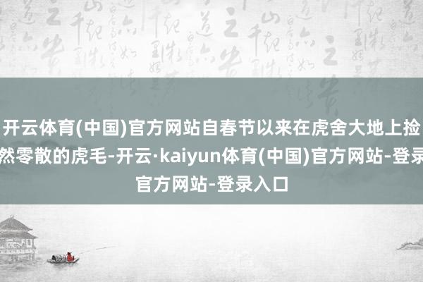 开云体育(中国)官方网站自春节以来在虎舍大地上捡到当然零散的虎毛-开云·kaiyun体育(中国)官方网站-登录入口