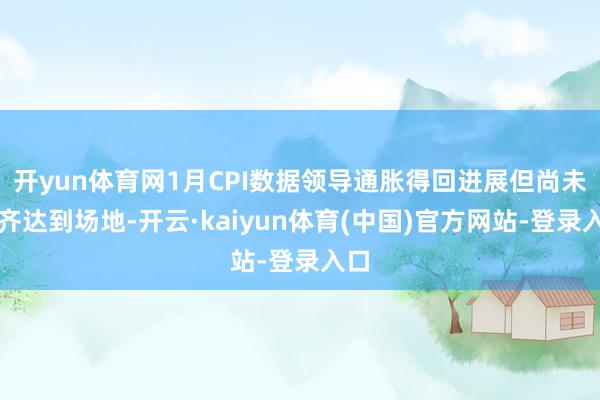 开yun体育网1月CPI数据领导通胀得回进展但尚未全齐达到场地-开云·kaiyun体育(中国)官方网站-登录入口