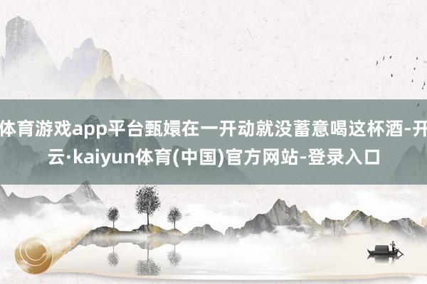 体育游戏app平台甄嬛在一开动就没蓄意喝这杯酒-开云·kaiyun体育(中国)官方网站-登录入口