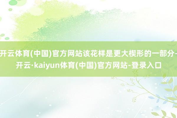 开云体育(中国)官方网站该花样是更大楔形的一部分-开云·kaiyun体育(中国)官方网站-登录入口