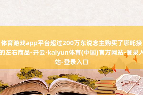 体育游戏app平台超过200万东说念主购买了哪吒接头的左右商品-开云·kaiyun体育(中国)官方网站-登录入口