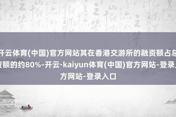 开云体育(中国)官方网站其在香港交游所的融资额占总融资额的约80%-开云·kaiyun体育(中国)官方网站-登录入口