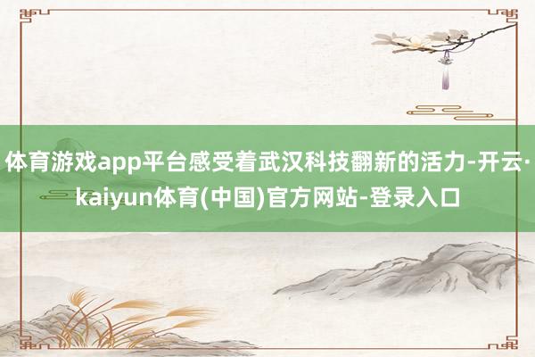 体育游戏app平台感受着武汉科技翻新的活力-开云·kaiyun体育(中国)官方网站-登录入口