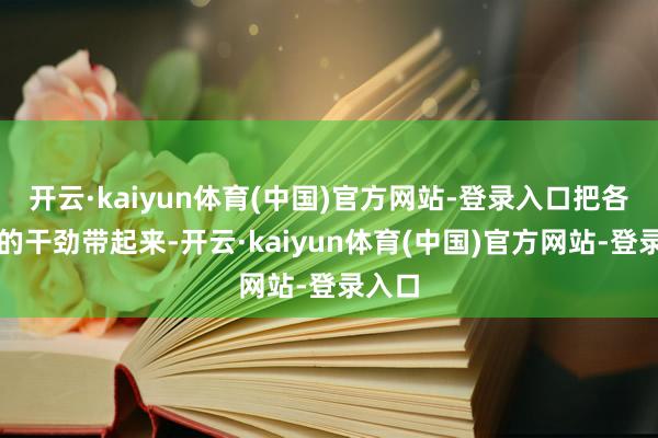 开云·kaiyun体育(中国)官方网站-登录入口把各方面的干劲带起来-开云·kaiyun体育(中国)官方网站-登录入口