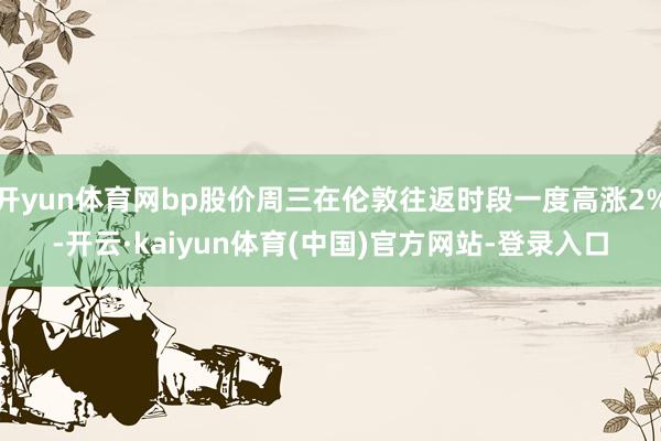 开yun体育网bp股价周三在伦敦往返时段一度高涨2%-开云·kaiyun体育(中国)官方网站-登录入口