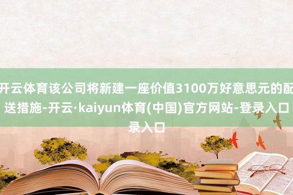 开云体育该公司将新建一座价值3100万好意思元的配送措施-开云·kaiyun体育(中国)官方网站-登录入口