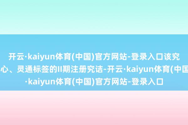 开云·kaiyun体育(中国)官方网站-登录入口该究诘是一项单臂、多中心、灵通标签的II期注册究诘-开云·kaiyun体育(中国)官方网站-登录入口