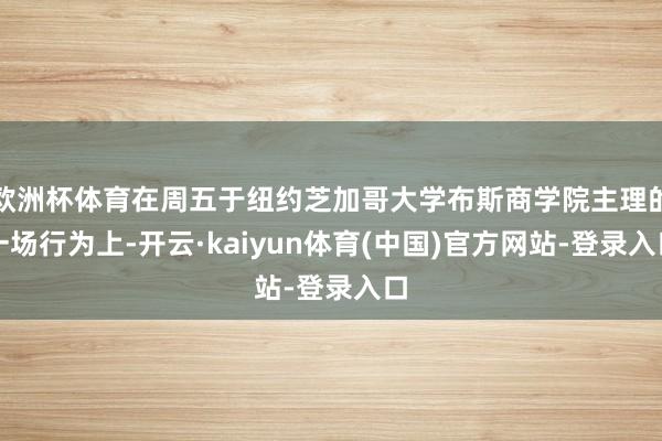 欧洲杯体育在周五于纽约芝加哥大学布斯商学院主理的一场行为上-开云·kaiyun体育(中国)官方网站-登录入口