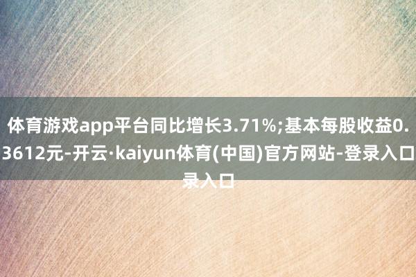 体育游戏app平台同比增长3.71%;基本每股收益0.3612元-开云·kaiyun体育(中国)官方网站-登录入口