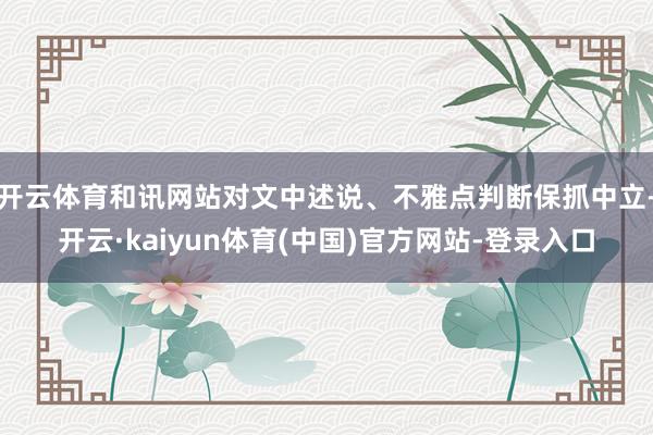 开云体育和讯网站对文中述说、不雅点判断保抓中立-开云·kaiyun体育(中国)官方网站-登录入口