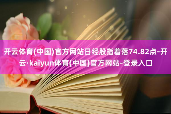 开云体育(中国)官方网站日经股指着落74.82点-开云·kaiyun体育(中国)官方网站-登录入口