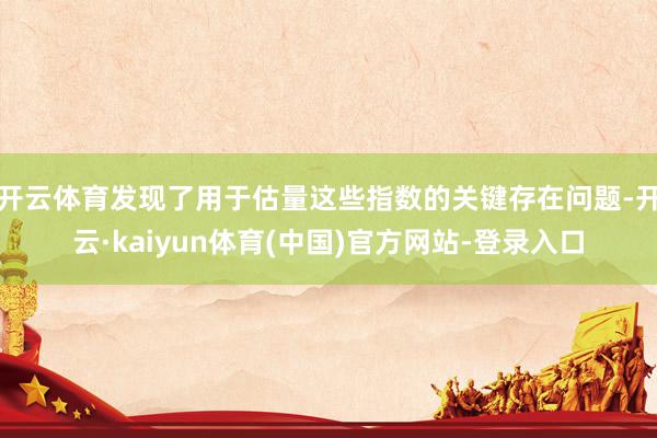 开云体育发现了用于估量这些指数的关键存在问题-开云·kaiyun体育(中国)官方网站-登录入口