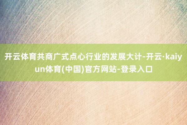 开云体育共商广式点心行业的发展大计-开云·kaiyun体育(中国)官方网站-登录入口