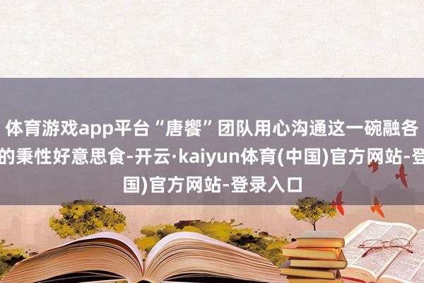 体育游戏app平台“唐饗”团队用心沟通这一碗融各家长处的秉性好意思食-开云·kaiyun体育(中国)官方网站-登录入口