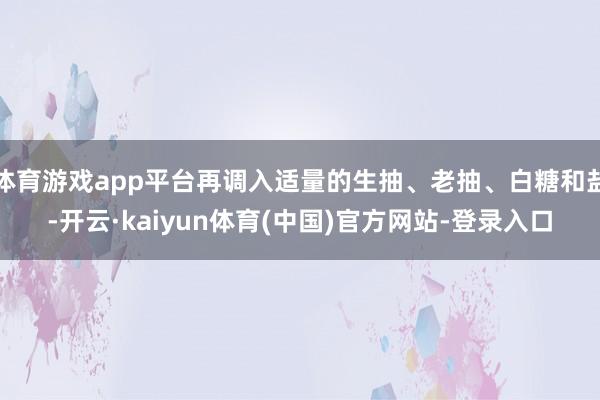 体育游戏app平台再调入适量的生抽、老抽、白糖和盐-开云·kaiyun体育(中国)官方网站-登录入口