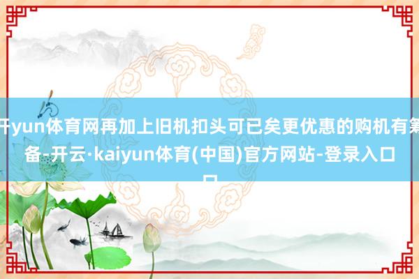 开yun体育网再加上旧机扣头可已矣更优惠的购机有筹备-开云·kaiyun体育(中国)官方网站-登录入口