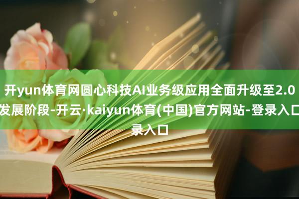 开yun体育网圆心科技AI业务级应用全面升级至2.0发展阶段-开云·kaiyun体育(中国)官方网站-登录入口