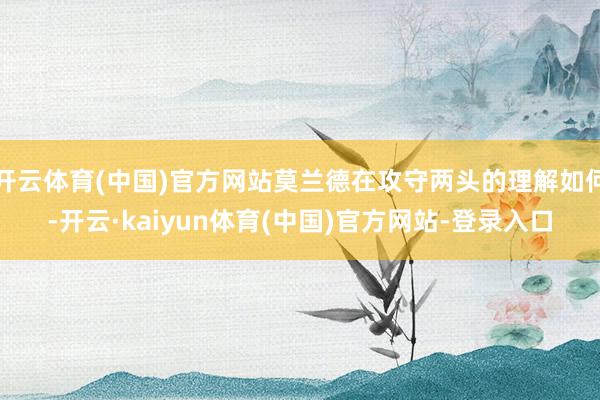 开云体育(中国)官方网站莫兰德在攻守两头的理解如何-开云·kaiyun体育(中国)官方网站-登录入口