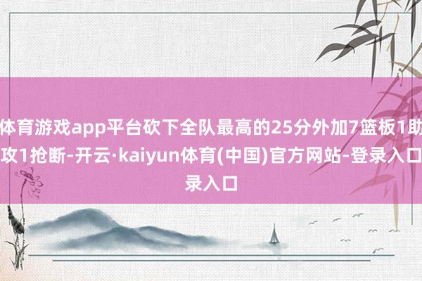 体育游戏app平台砍下全队最高的25分外加7篮板1助攻1抢断-开云·kaiyun体育(中国)官方网站-登录入口