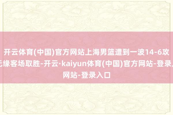 开云体育(中国)官方网站上海男篮遭到一波14-6攻势无缘客场取胜-开云·kaiyun体育(中国)官方网站-登录入口