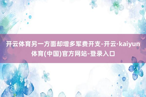 开云体育另一方面却增多军费开支-开云·kaiyun体育(中国)官方网站-登录入口