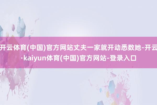 开云体育(中国)官方网站丈夫一家就开动悉数她-开云·kaiyun体育(中国)官方网站-登录入口