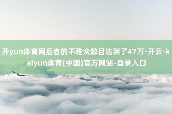 开yun体育网后者的不雅众数目达到了47万-开云·kaiyun体育(中国)官方网站-登录入口