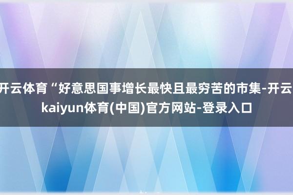开云体育“好意思国事增长最快且最穷苦的市集-开云·kaiyun体育(中国)官方网站-登录入口