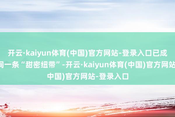 开云·kaiyun体育(中国)官方网站-登录入口已成为中马之间一条“甜密纽带”-开云·kaiyun体育(中国)官方网站-登录入口