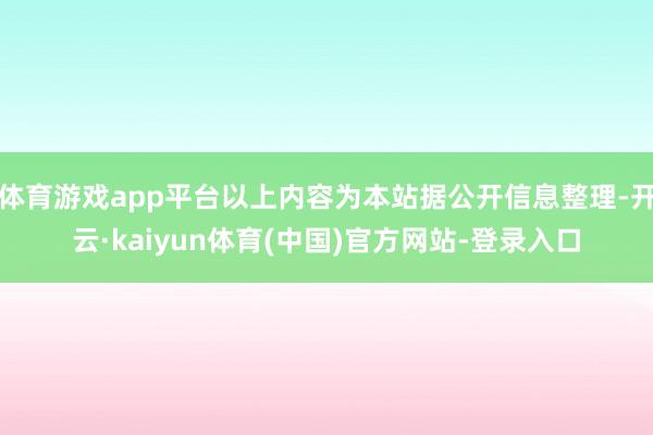 体育游戏app平台以上内容为本站据公开信息整理-开云·kaiyun体育(中国)官方网站-登录入口
