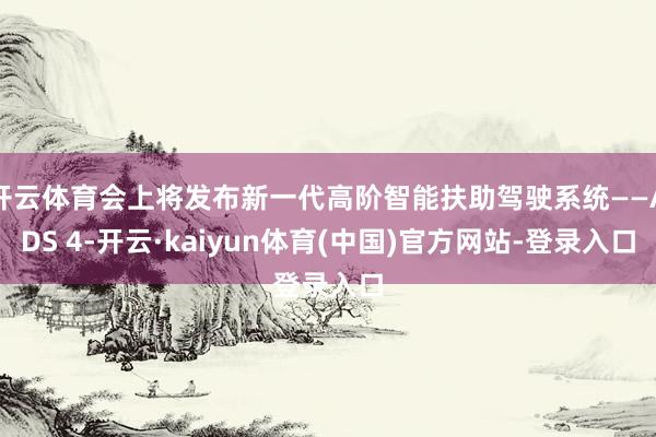 开云体育会上将发布新一代高阶智能扶助驾驶系统——ADS 4-开云·kaiyun体育(中国)官方网站-登录入口