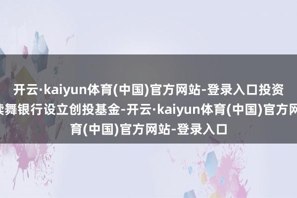开云·kaiyun体育(中国)官方网站-登录入口投资者：国度饱读舞银行设立创投基金-开云·kaiyun体育(中国)官方网站-登录入口