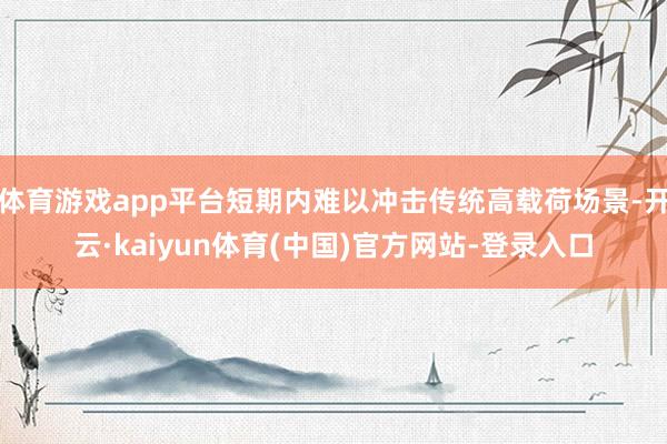体育游戏app平台短期内难以冲击传统高载荷场景-开云·kaiyun体育(中国)官方网站-登录入口