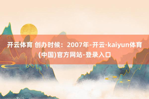 开云体育 创办时候：2007年-开云·kaiyun体育(中国)官方网站-登录入口