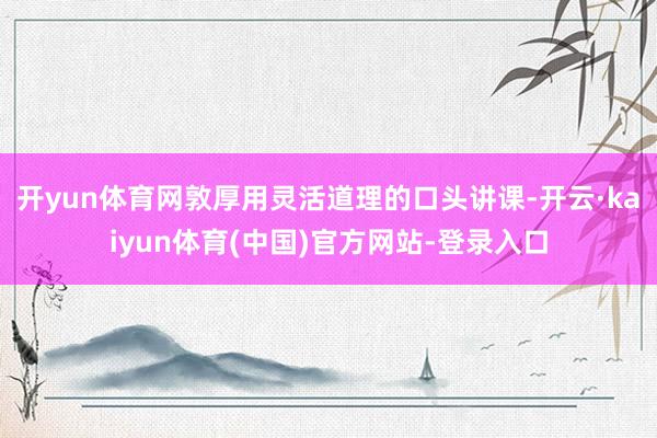 开yun体育网敦厚用灵活道理的口头讲课-开云·kaiyun体育(中国)官方网站-登录入口
