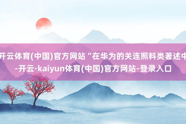 开云体育(中国)官方网站“在华为的关连照料类著述中-开云·kaiyun体育(中国)官方网站-登录入口