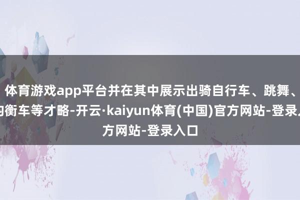 体育游戏app平台并在其中展示出骑自行车、跳舞、玩均衡车等才略-开云·kaiyun体育(中国)官方网站-登录入口