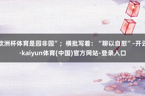 欧洲杯体育是园非园”；横批写着：“聊以自慰”-开云·kaiyun体育(中国)官方网站-登录入口