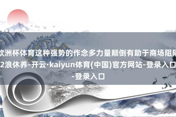 欧洲杯体育这种强势的作念多力量颠倒有助于商场阻隔2浪休养-开云·kaiyun体育(中国)官方网站-登录入口