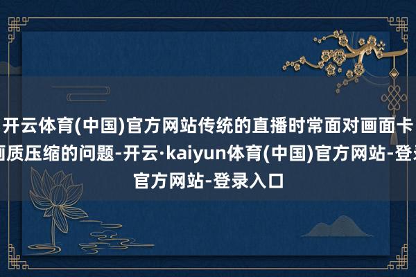 开云体育(中国)官方网站传统的直播时常面对画面卡顿、画质压缩的问题-开云·kaiyun体育(中国)官方网站-登录入口