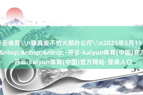 开云体育\n锤真金不怕火部办公厅\n2025年5月19日\n\n\n\n&nbsp;&nbsp;&nbsp;-开云·kaiyun体育(中国)官方网站-登录入口