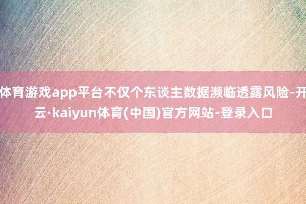 体育游戏app平台不仅个东谈主数据濒临透露风险-开云·kaiyun体育(中国)官方网站-登录入口