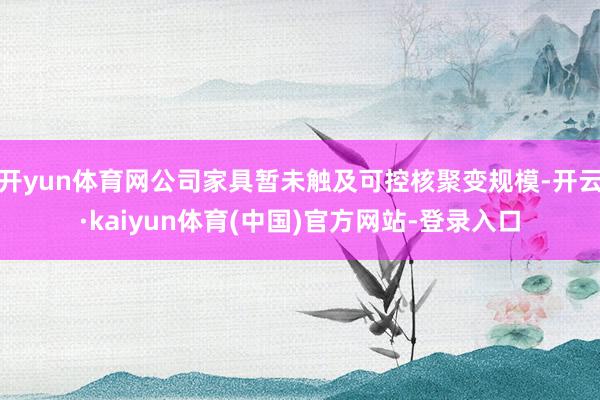 开yun体育网公司家具暂未触及可控核聚变规模-开云·kaiyun体育(中国)官方网站-登录入口