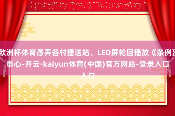 欧洲杯体育愚弄各村播送站、LED屏轮回播放《条例》重心-开云·kaiyun体育(中国)官方网站-登录入口